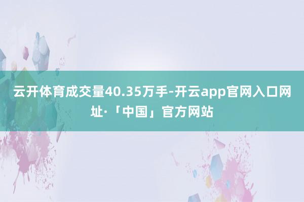 云开体育成交量40.35万手-开云app官网入口网址·「中国」官方网站