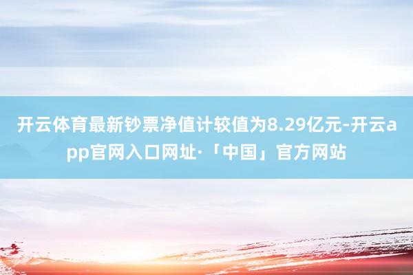 开云体育最新钞票净值计较值为8.29亿元-开云app官网入口网址·「中国」官方网站