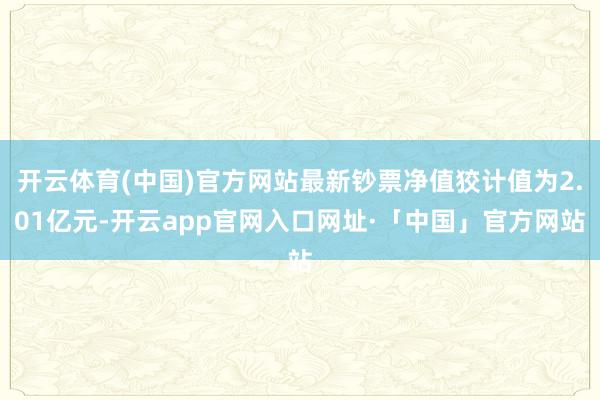 开云体育(中国)官方网站最新钞票净值狡计值为2.01亿元-开云app官网入口网址·「中国」官方网站