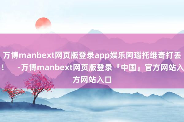 万博manbext网页版登录app娱乐阿瑙托维奇打丢了！  