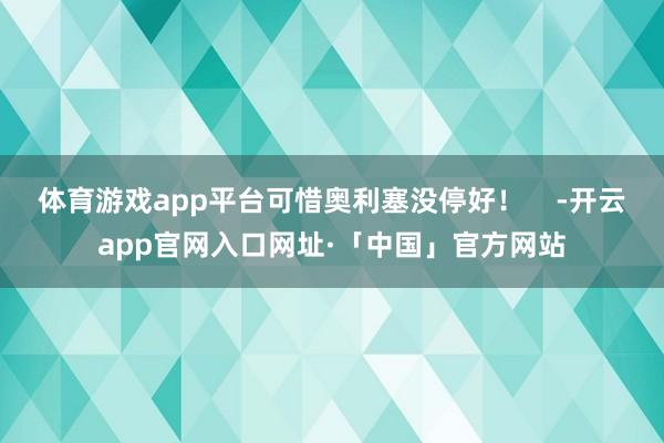 体育游戏app平台可惜奥利塞没停好！    -开云app官网入口网址·「中国」官方网站