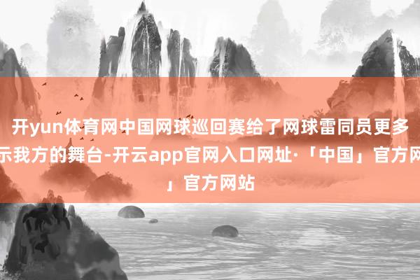 开yun体育网中国网球巡回赛给了网球雷同员更多展示我方的舞台-开云app官网入口网址·「中国」官方网站