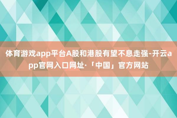 体育游戏app平台A股和港股有望不息走强-开云app官网入口网址·「中国」官方网站