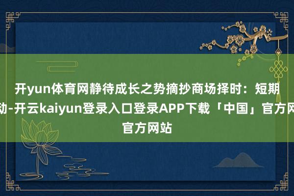 开yun体育网静待成长之势　　摘抄　　商场择时：短期颤动-开