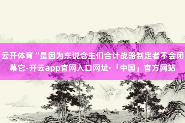 云开体育“是因为东说念主们合计战略制定者不会闭幕它-开云app官网入口网址·「中国」官方网站