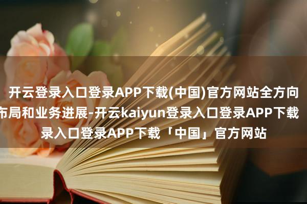 开云登录入口登录APP下载(中国)官方网站全方向呈现公司的大