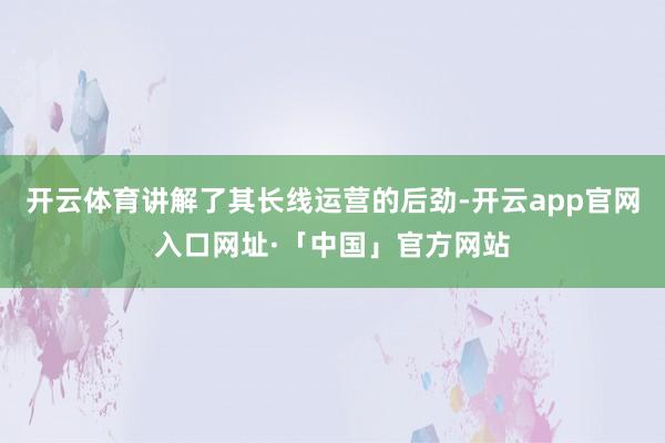 开云体育讲解了其长线运营的后劲-开云app官网入口网址·「中