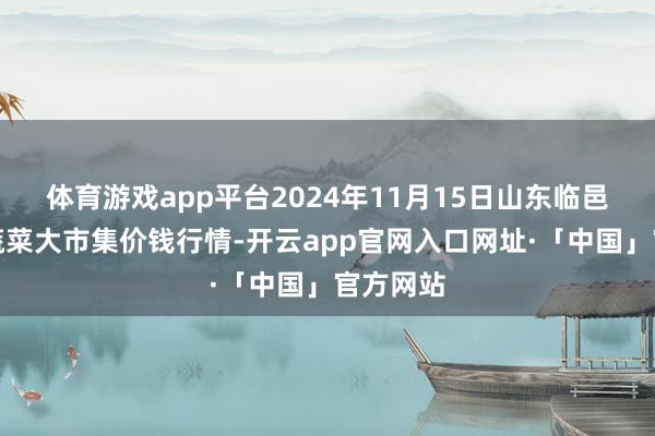 体育游戏app平台2024年11月15日山东临邑县临南蔬菜大市集价钱行情-开云app官网入口网址·「中国」官方网站