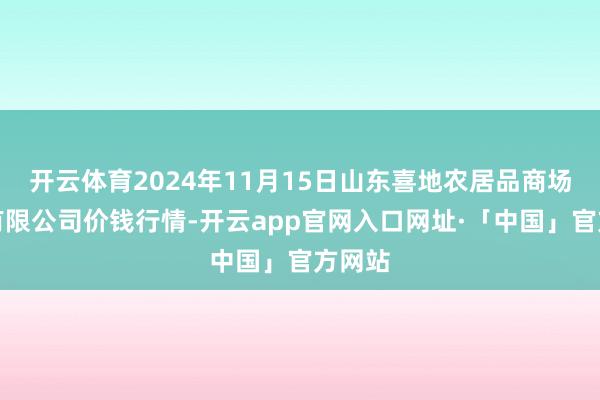 开云体育2024年11月15日山东喜地农居品商场措置有限公司价钱行情-开云app官网入口网址·「中国」官方网站