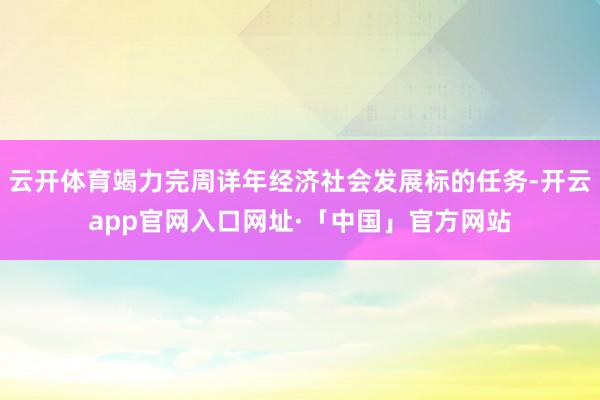 云开体育竭力完周详年经济社会发展标的任务-开云app官网入口网址·「中国」官方网站