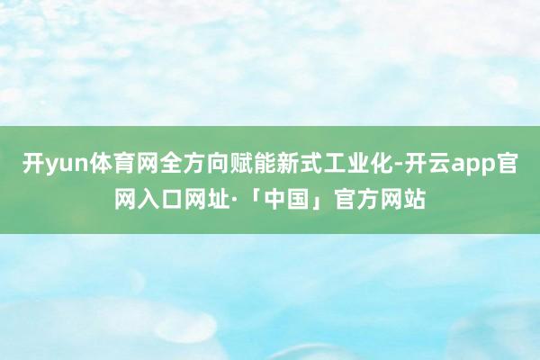 开yun体育网全方向赋能新式工业化-开云app官网入口网址·「中国」官方网站