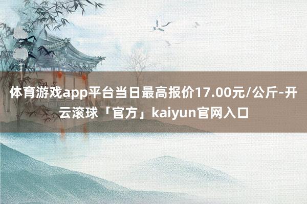 体育游戏app平台当日最高报价17.00元/公斤-开云滚球「