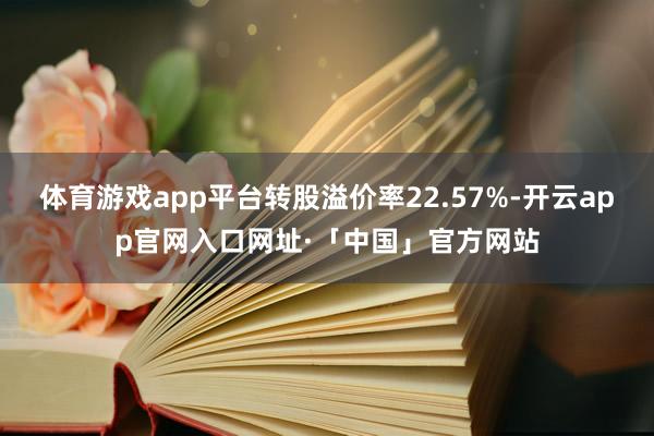 体育游戏app平台转股溢价率22.57%-开云app官网入口网址·「中国」官方网站