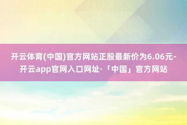 开云体育(中国)官方网站正股最新价为6.06元-开云app官网入口网址·「中国」官方网站