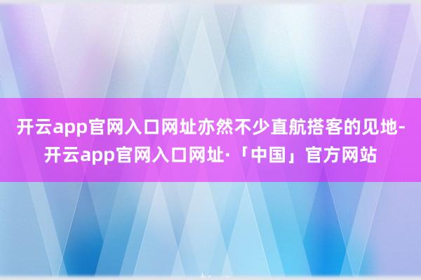 开云app官网入口网址亦然不少直航搭客的见地-开云app官网