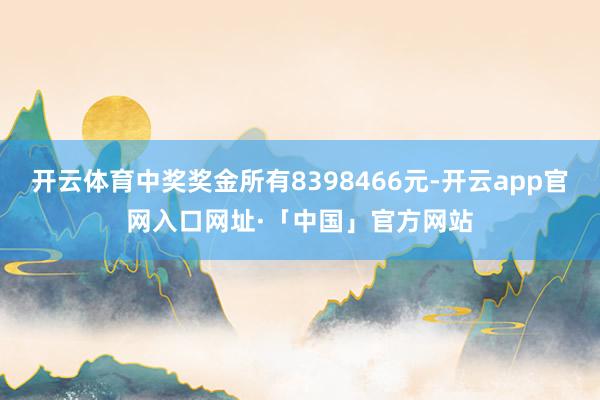 开云体育中奖奖金所有8398466元-开云app官网入口网址·「中国」官方网站