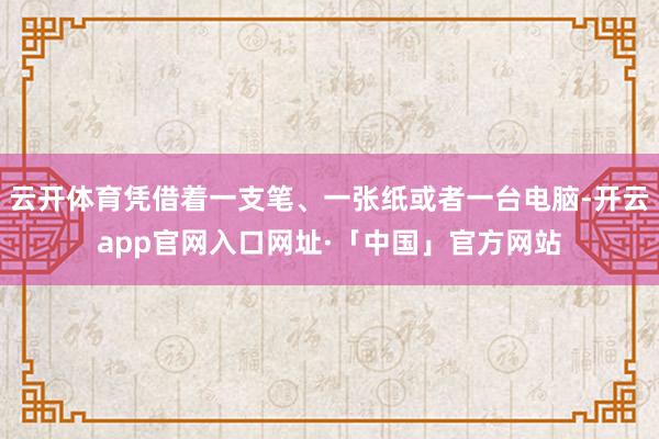 云开体育凭借着一支笔、一张纸或者一台电脑-开云app官网入口网址·「中国」官方网站