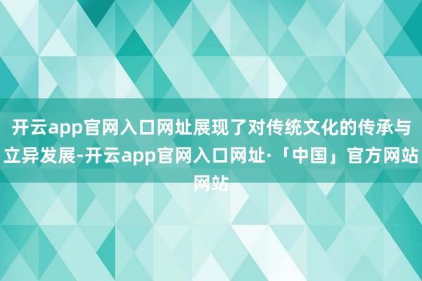 开云app官网入口网址展现了对传统文化的传承与立异发展-开云app官网入口网址·「中国」官方网站