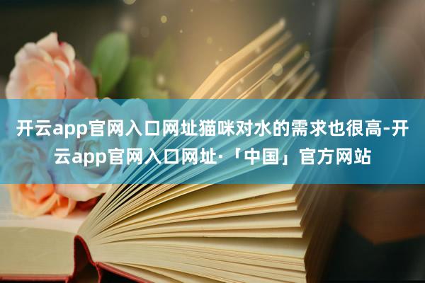 开云app官网入口网址猫咪对水的需求也很高-开云app官网入口网址·「中国」官方网站