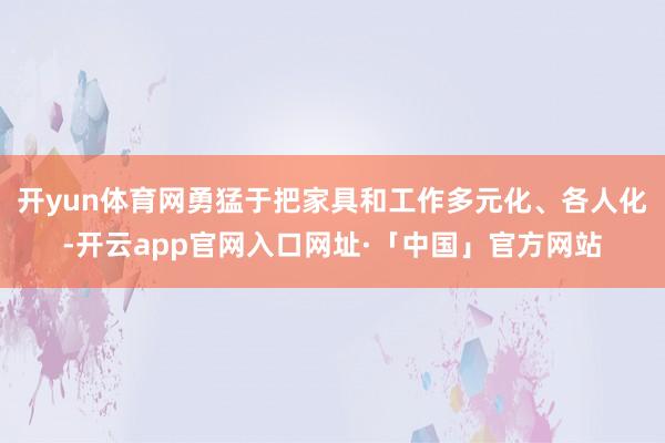 开yun体育网勇猛于把家具和工作多元化、各人化-开云app官网入口网址·「中国」官方网站