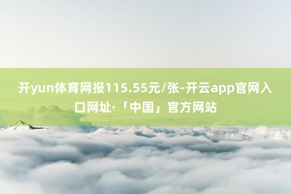 开yun体育网报115.55元/张-开云app官网入口网址·「中国」官方网站