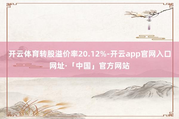 开云体育转股溢价率20.12%-开云app官网入口网址·「中国」官方网站