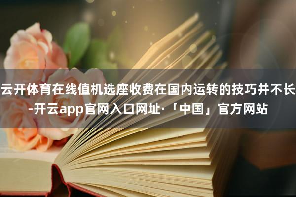 云开体育在线值机选座收费在国内运转的技巧并不长-开云app官网入口网址·「中国」官方网站