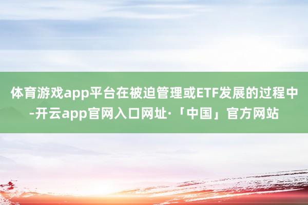 体育游戏app平台在被迫管理或ETF发展的过程中-开云app官网入口网址·「中国」官方网站