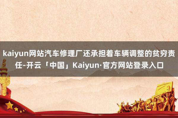 kaiyun网站汽车修理厂还承担着车辆调整的贫穷责任-开云「