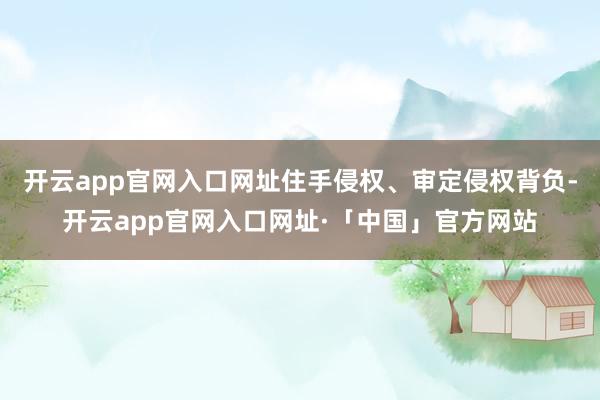 开云app官网入口网址住手侵权、审定侵权背负-开云app官网入口网址·「中国」官方网站