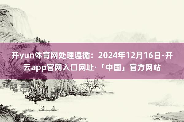 开yun体育网处理遵循：2024年12月16日-开云app官网入口网址·「中国」官方网站