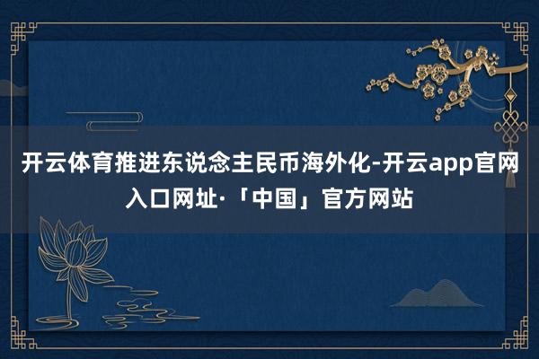 开云体育推进东说念主民币海外化-开云app官网入口网址·「中国」官方网站