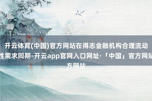 开云体育(中国)官方网站在得志金融机构合理流动性需求同期-开云app官网入口网址·「中国」官方网站