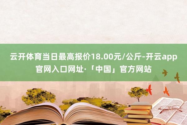 云开体育当日最高报价18.00元/公斤-开云app官网入口网址·「中国」官方网站