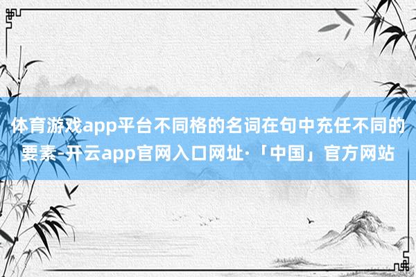 体育游戏app平台不同格的名词在句中充任不同的要素-开云app官网入口网址·「中国」官方网站