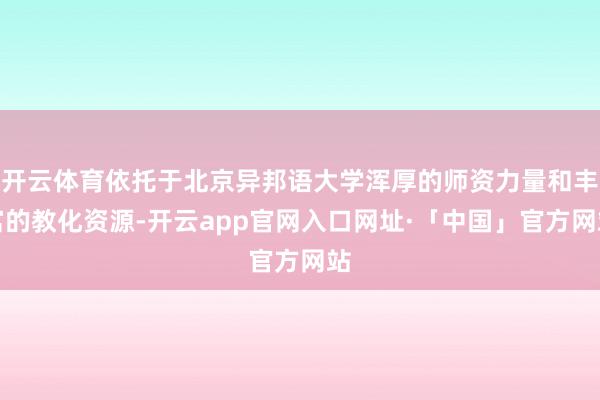 开云体育依托于北京异邦语大学浑厚的师资力量和丰富的教化资源-开云app官网入口网址·「中国」官方网站