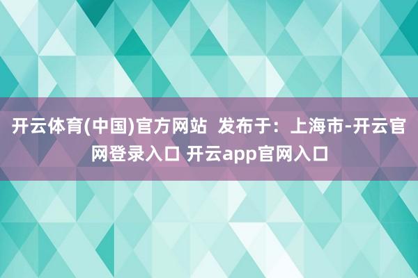 开云体育(中国)官方网站  发布于：上海市-开云官网登录入口