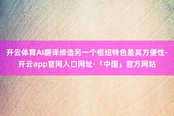 开云体育AI翻译缔造另一个枢纽特色是其方便性-开云app官网入口网址·「中国」官方网站