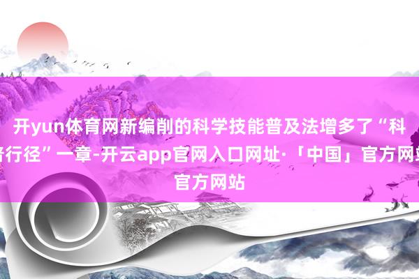 开yun体育网新编削的科学技能普及法增多了“科普行径”一章-开云app官网入口网址·「中国」官方网站