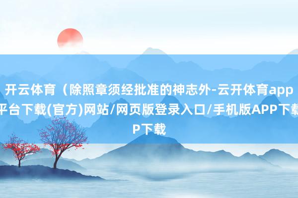 开云体育（除照章须经批准的神志外-云开体育app平台下载(官