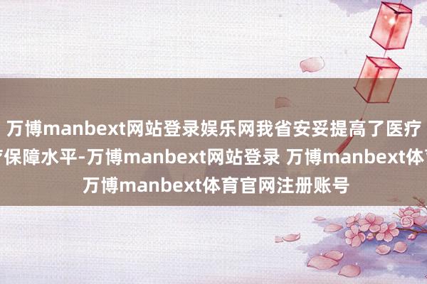 万博manbext网站登录娱乐网我省安妥提高了医疗赞助对象的