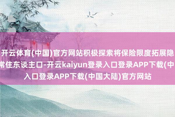 开云体育(中国)官方网站积极探索将保险限度拓展隐敝到适应条目