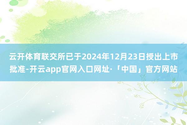 云开体育联交所已于2024年12月23日授出上市批准-开云app官网入口网址·「中国」官方网站