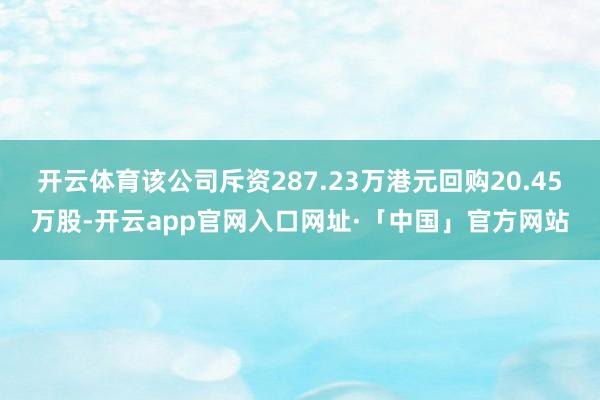 开云体育该公司斥资287.23万港元回购20.45万股-开云app官网入口网址·「中国」官方网站