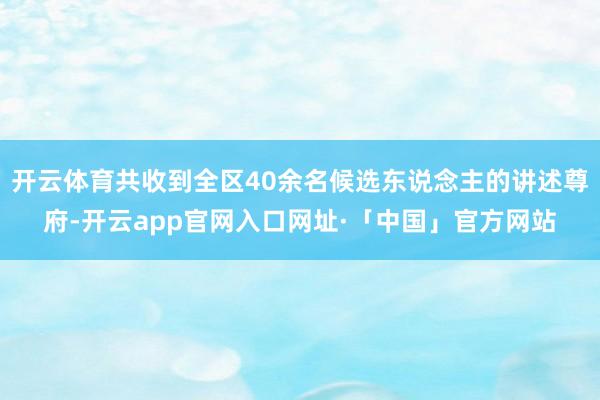 开云体育共收到全区40余名候选东说念主的讲述尊府-开云app官网入口网址·「中国」官方网站