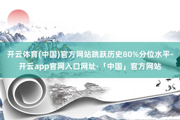 开云体育(中国)官方网站跳跃历史80%分位水平-开云app官网入口网址·「中国」官方网站