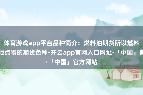 体育游戏app平台品种简介：燃料油期货所以燃料油当作地点物的期货色种-开云app官网入口网址·「中国」官方网站