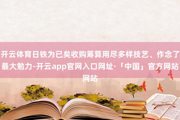 开云体育日铁为已矣收购筹算用尽多样技艺、作念了最大勉力-开云app官网入口网址·「中国」官方网站