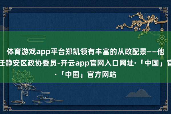 体育游戏app平台郑凯领有丰富的从政配景——他同期担任静安区政协委员-开云app官网入口网址·「中国」官方网站