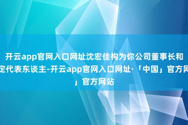 开云app官网入口网址沈宏佳构为你公司董事长和法定代表东谈主-开云app官网入口网址·「中国」官方网站